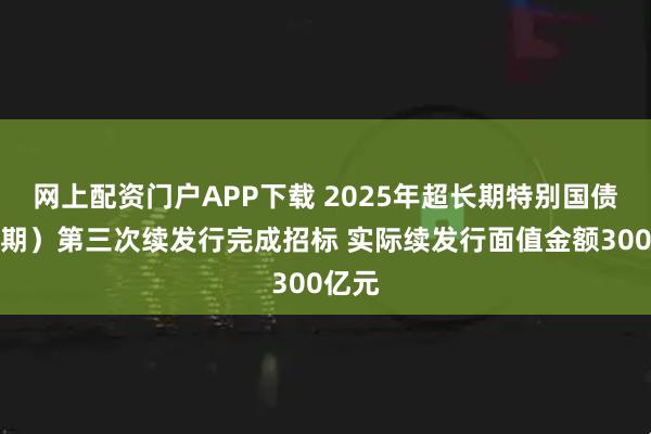 网上配资门户APP下载 2025年超长期特别国债（三期）第三次续发行完成招标 实际续发行面值金额300亿元