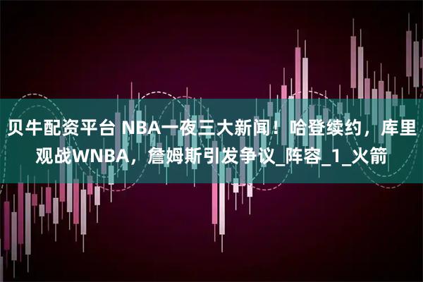 贝牛配资平台 NBA一夜三大新闻！哈登续约，库里观战WNBA，詹姆斯引发争议_阵容_1_火箭