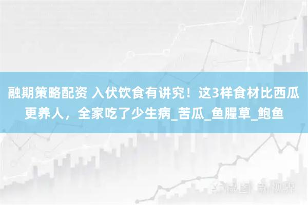 融期策略配资 入伏饮食有讲究！这3样食材比西瓜更养人，全家吃了少生病_苦瓜_鱼腥草_鲍鱼