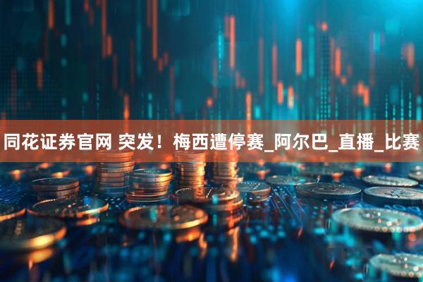 同花证券官网 突发！梅西遭停赛_阿尔巴_直播_比赛