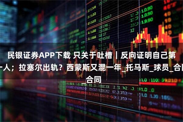 民银证券APP下载 只关于吐槽｜反向证明自己第一人；拉塞尔出轨？西蒙斯又混一年_托马斯_球员_合同