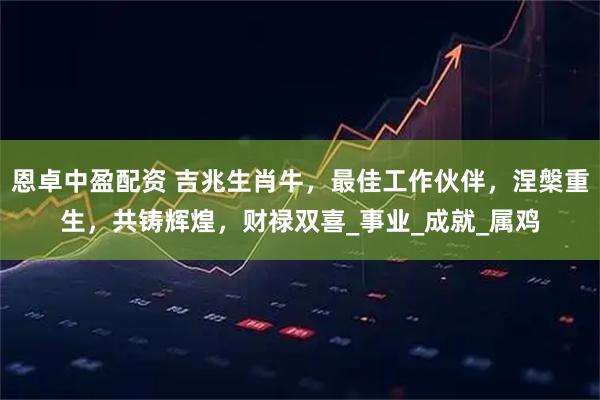 恩卓中盈配资 吉兆生肖牛，最佳工作伙伴，涅槃重生，共铸辉煌，财禄双喜_事业_成就_属鸡