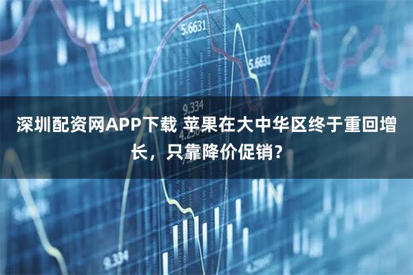 深圳配资网APP下载 苹果在大中华区终于重回增长，只靠降价促销？