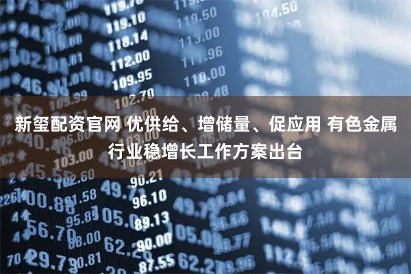 新玺配资官网 优供给、增储量、促应用 有色金属行业稳增长工作方案出台