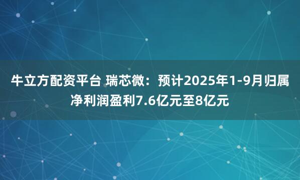 牛立方配资平台 瑞芯微：预计2025年1-9月归属净利润盈利7.6亿元至8亿元