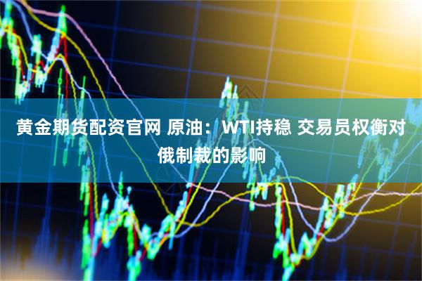 黄金期货配资官网 原油：WTI持稳 交易员权衡对俄制裁的影响