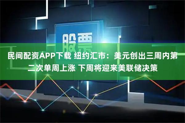 民间配资APP下载 纽约汇市：美元创出三周内第二次单周上涨 下周将迎来美联储决策