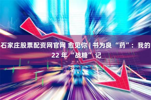 石家庄股票配资网官网 愈见你 | 书为良 “药”：我的 22 年 “战糖” 记