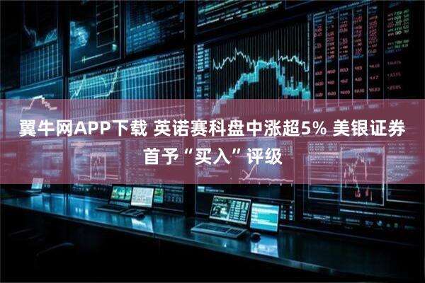 翼牛网APP下载 英诺赛科盘中涨超5% 美银证券首予“买入”评级