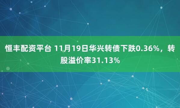 恒丰配资平台 11月19日华兴转债下跌0.36%,转股溢价率31.13%