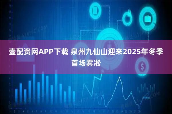 壹配资网APP下载 泉州九仙山迎来2025年冬季首场雾凇