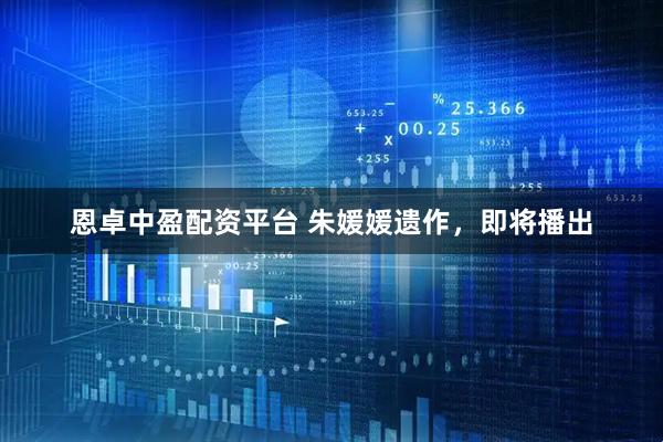 恩卓中盈配资平台 朱媛媛遗作，即将播出