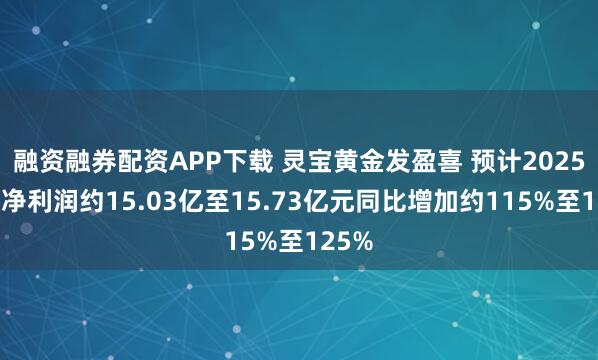 融资融券配资APP下载 灵宝黄金发盈喜 预计2025年度净利润约15.03亿至15.73亿元同比增加约115%至125%
