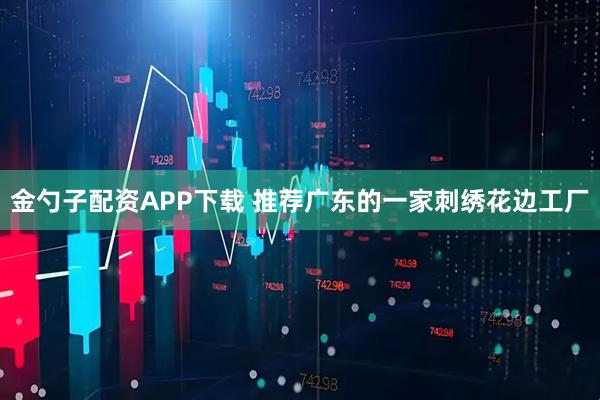 金勺子配资APP下载 推荐广东的一家刺绣花边工厂