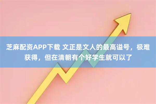 芝麻配资APP下载 文正是文人的最高谥号，极难获得，但在清朝有个好学生就可以了