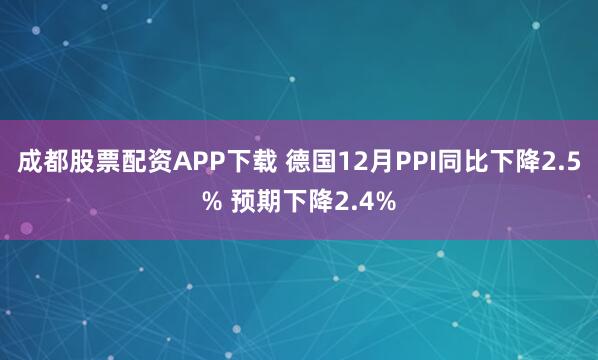 成都股票配资APP下载 德国12月PPI同比下降2.5% 预期下降2.4%