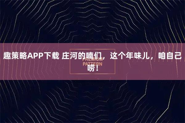 趣策略APP下载 庄河的喃们，这个年味儿，咱自己唠！