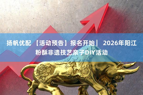 扬帆优配 【活动预告】报名开始 ▏2026年阳江粉酥非遗技艺亲子DIY活动