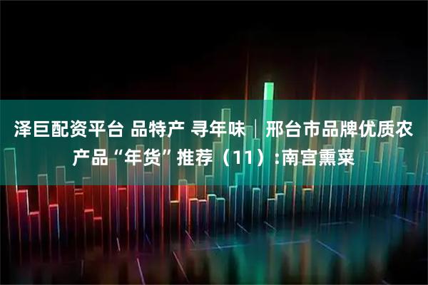 泽巨配资平台 品特产 寻年味│邢台市品牌优质农产品“年货”推荐（11）:南宫熏菜