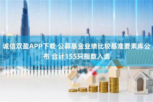 诚信双盈APP下载 公募基金业绩比较基准要素库公布 合计155只指数入选