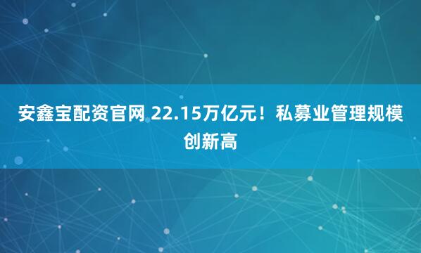 安鑫宝配资官网 22.15万亿元！私募业管理规模创新高