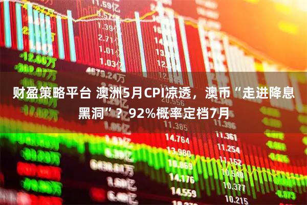 财盈策略平台 澳洲5月CPI凉透，澳币“走进降息黑洞”？92%概率定档7月