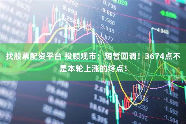 找股票配资平台 投顾观市：短暂回调！3674点不是本轮上涨的终点！