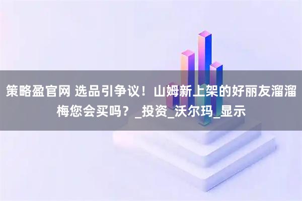 策略盈官网 选品引争议！山姆新上架的好丽友溜溜梅您会买吗？_投资_沃尔玛_显示