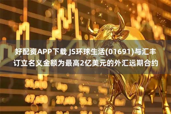 好配资APP下载 JS环球生活(01691)与汇丰订立名义金额为最高2亿美元的外汇远期合约