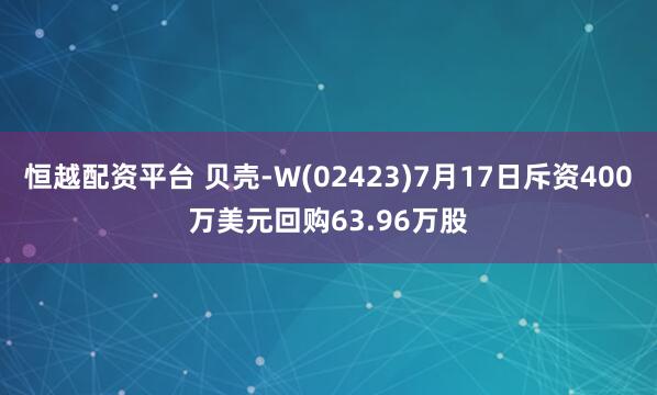 恒越配资平台 贝壳-W(02423)7月17日斥资400万美元回购63.96万股