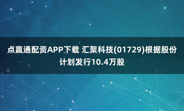 点赢通配资APP下载 汇聚科技(01729)根据股份计划发行10.4万股