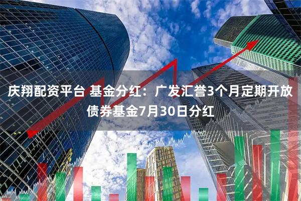 庆翔配资平台 基金分红：广发汇誉3个月定期开放债券基金7月30日分红