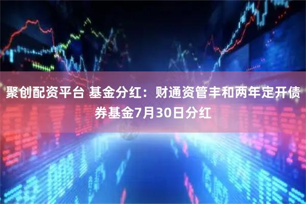 聚创配资平台 基金分红：财通资管丰和两年定开债券基金7月30日分红