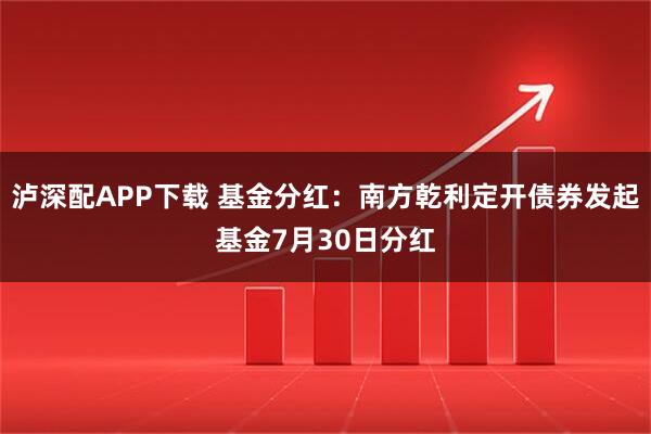 泸深配APP下载 基金分红：南方乾利定开债券发起基金7月30日分红