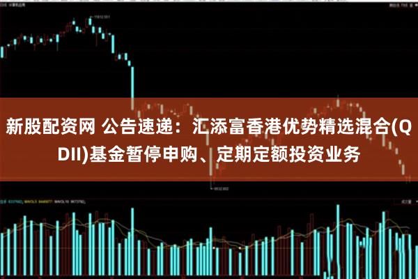 新股配资网 公告速递：汇添富香港优势精选混合(QDII)基金暂停申购、定期定额投资业务