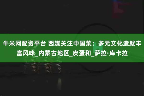 牛米网配资平台 西媒关注中国菜：多元文化造就丰富风味_内蒙古地区_皮蛋和_萨拉·库卡拉