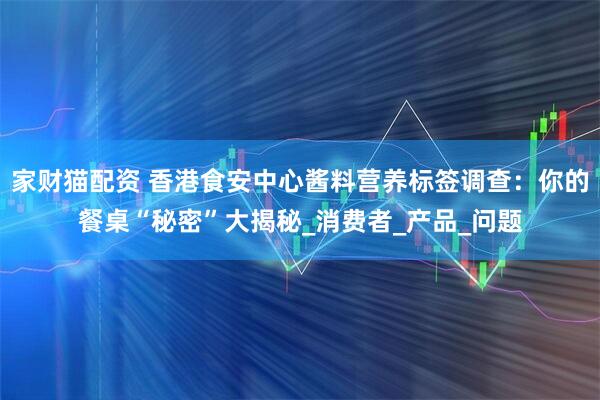 家财猫配资 香港食安中心酱料营养标签调查：你的餐桌“秘密”大揭秘_消费者_产品_问题