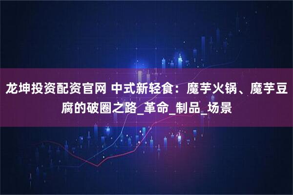 龙坤投资配资官网 中式新轻食：魔芋火锅、魔芋豆腐的破圈之路_革命_制品_场景