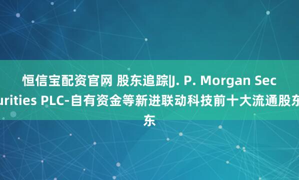 恒信宝配资官网 股东追踪|J. P. Morgan Securities PLC-自有资金等新进联动科技前十大流通股东