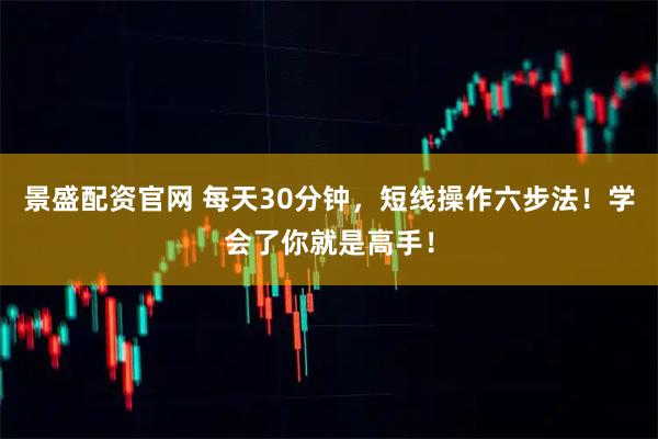 景盛配资官网 每天30分钟，短线操作六步法！学会了你就是高手！