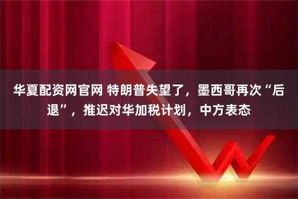 华夏配资网官网 特朗普失望了，墨西哥再次“后退”，推迟对华加税计划，中方表态