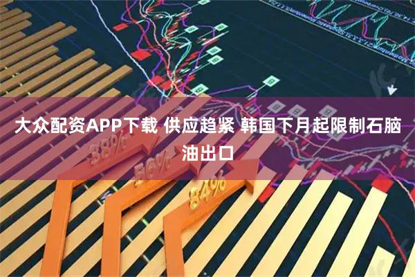 大众配资APP下载 供应趋紧 韩国下月起限制石脑油出口