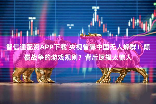 智信通配资APP下载 央视曾曝中国无人蜂群!颠覆战争的游戏规则?背后逻辑太惊人