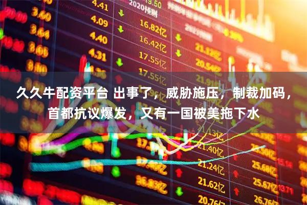久久牛配资平台 出事了,威胁施压,制裁加码,首都抗议爆发,又有一国被美拖下水